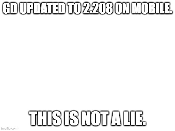 UPDATE!!! | GD UPDATED TO 2.208 ON MOBILE. THIS IS NOT A LIE. | made w/ Imgflip meme maker