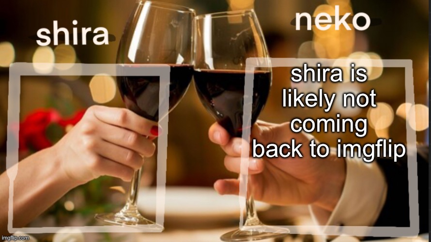 shira and neko shared temp | shira is likely not coming back to imgflip | image tagged in shira and neko shared temp | made w/ Imgflip meme maker