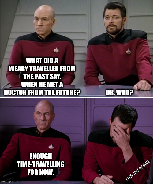 0_0 A QI Stephen Fry time | WHAT DID A WEARY TRAVELLER FROM THE PAST SAY, WHEN HE MET A DOCTOR FROM THE FUTURE? DR. WHO? ENOUGH TIME-TRAVELLING FOR NOW. I FEEL OUT OF DATE. | image tagged in picard riker listening to a pun,star trek,dad joke | made w/ Imgflip meme maker