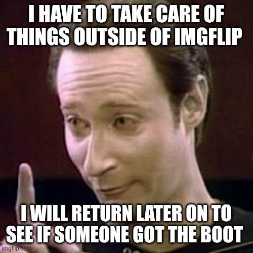 Data I Concur | I HAVE TO TAKE CARE OF THINGS OUTSIDE OF IMGFLIP; I WILL RETURN LATER ON TO SEE IF SOMEONE GOT THE BOOT | image tagged in data i concur | made w/ Imgflip meme maker