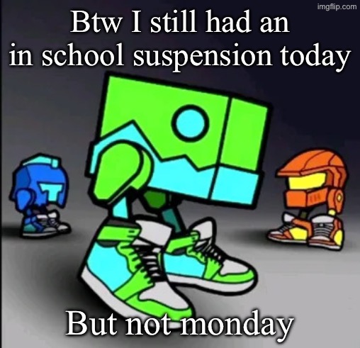 Geometry Dash Drip | Btw I still had an in school suspension today; But not Monday | image tagged in geometry dash drip | made w/ Imgflip meme maker