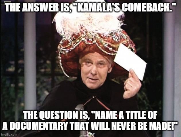 Carnac says... Kamala Harris | THE ANSWER IS, "KAMALA'S COMEBACK."; THE QUESTION IS, "NAME A TITLE OF A DOCUMENTARY THAT WILL NEVER BE MADE!" | image tagged in carnac says,kamala harris,carnac the magnificent,democrats don't make comebacks | made w/ Imgflip meme maker