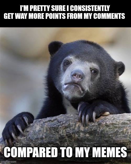 Confession Bear Meme | I'M PRETTY SURE I CONSISTENTLY GET WAY MORE POINTS FROM MY COMMENTS; COMPARED TO MY MEMES | image tagged in memes,confession bear | made w/ Imgflip meme maker