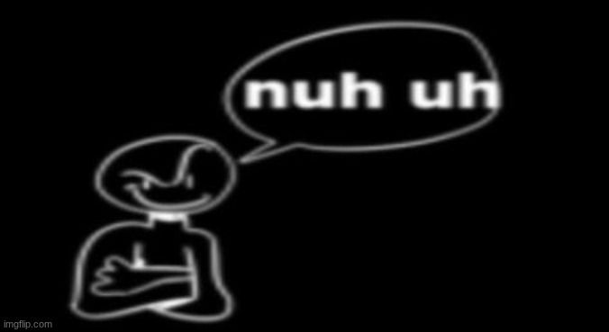 Nuh uh | image tagged in nuh uh | made w/ Imgflip meme maker