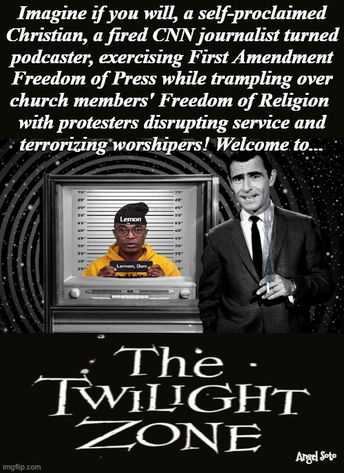 Don Lemon and protesters disrupt worship service in the twilight zone | Imagine if you will, a self-proclaimed
Christian, a fired CNN journalist turned
podcaster, exercising First Amendment
Freedom of Press while trampling over
church members' Freedom of Religion 
with protesters disrupting service and
terrorizing worshipers! Welcome to... Lemon; Angel Soto | image tagged in a democrat in the twilight zone,don lemon,the twilight zone,democrat,worship,retarded liberal protesters | made w/ Imgflip meme maker