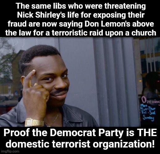 The Democrat Party is a domestic terrorist organization | The same libs who were threatening Nick Shirley's life for exposing their fraud are now saying Don Lemon's above the law for a terroristic raid upon a church; Proof the Democrat Party is THE
domestic terrorist organization! | image tagged in memes,roll safe think about it,democrats,terrorists,nick shirley,don lemon | made w/ Imgflip meme maker