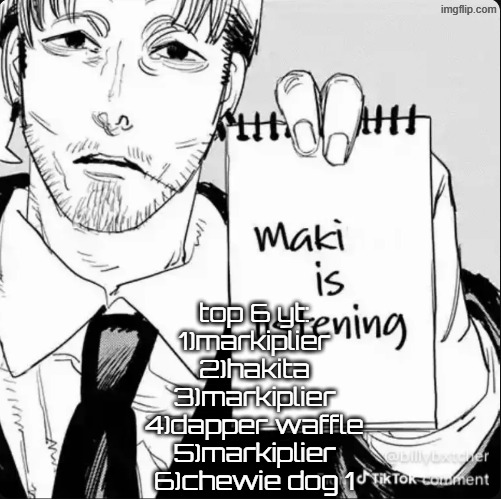 honorable mentions: markiplier and markiplier and matpat | top 6 yt:
1)markiplier
2)hakita
3)markiplier
4)dapper waffle
5)markiplier
6)chewie dog 1 | image tagged in maki is listening | made w/ Imgflip meme maker