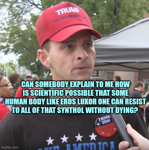 Trump supporter | CAN SOMEBODY EXPLAIN TO ME HOW IS SCIENTIFIC POSSIBLE THAT SOME HUMAN BODY LIKE EROS LUXOR ONE CAN RESIST TO ALL OF THAT SYNTHOL WITHOUT DYING? | image tagged in trump supporter | made w/ Imgflip meme maker