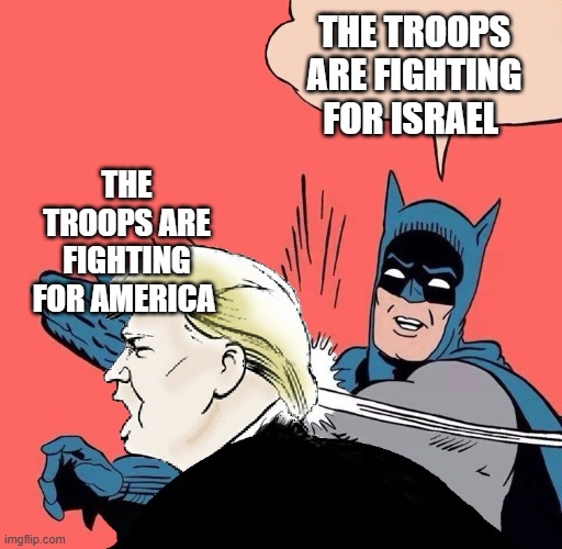 Batman slaps Trump | THE TROOPS ARE FIGHTING FOR ISRAEL; THE TROOPS ARE FIGHTING FOR AMERICA | image tagged in batman slaps trump | made w/ Imgflip meme maker