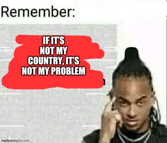 if it's not in msmg, it's not our problem | IF IT’S NOT MY COUNTRY, IT’S NOT MY PROBLEM | image tagged in if it's not in msmg it's not our problem | made w/ Imgflip meme maker