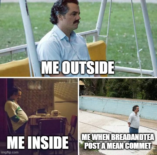 breadandtea bro | ME OUTSIDE; ME INSIDE; ME WHEN BREADANDTEA POST A MEAN COMMET | image tagged in memes,sad pablo escobar,meme,funny,fun,cool | made w/ Imgflip meme maker