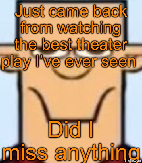 Sped Tyler | Just came back from watching the best theater play I’ve ever seen; Did I miss anything | image tagged in sped tyler | made w/ Imgflip meme maker