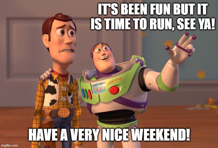 X, X Everywhere Meme | IT'S BEEN FUN BUT IT IS TIME TO RUN, SEE YA! HAVE A VERY NICE WEEKEND! | image tagged in memes,x x everywhere | made w/ Imgflip meme maker