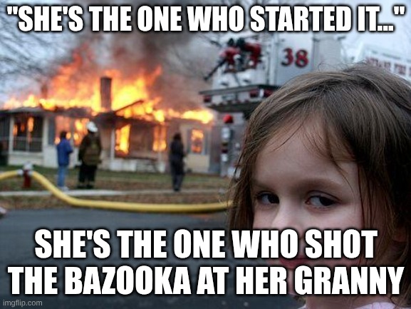Rest in Peace my granny she got hit by a bazooka | "SHE'S THE ONE WHO STARTED IT..."; SHE'S THE ONE WHO SHOT THE BAZOOKA AT HER GRANNY | image tagged in memes,disaster girl | made w/ Imgflip meme maker