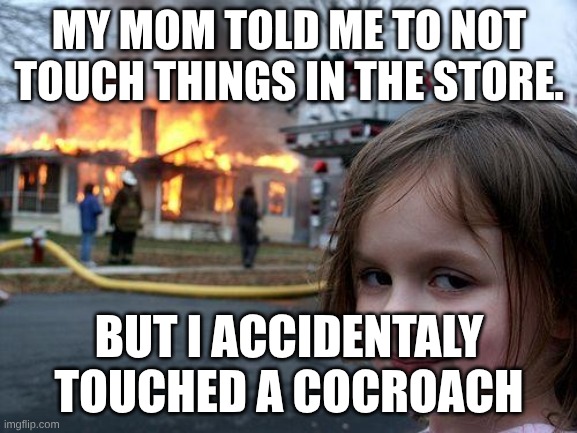 ACCIDENT | MY MOM TOLD ME TO NOT TOUCH THINGS IN THE STORE. BUT I ACCIDENTALY TOUCHED A COCROACH | image tagged in memes,disaster girl | made w/ Imgflip meme maker