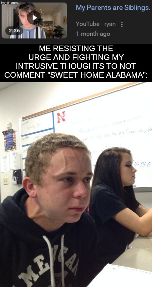 dont...do it...dont...do it...DONT DO IT, DONT FUCKING DO I- | ME RESISTING THE URGE AND FIGHTING MY INTRUSIVE THOUGHTS TO NOT COMMENT "SWEET HOME ALABAMA": | image tagged in hold fart,memes,dark humor | made w/ Imgflip meme maker