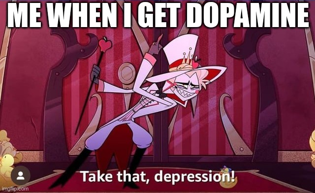 Take THAT, depression! | ME WHEN I GET DOPAMINE | image tagged in take that depression | made w/ Imgflip meme maker