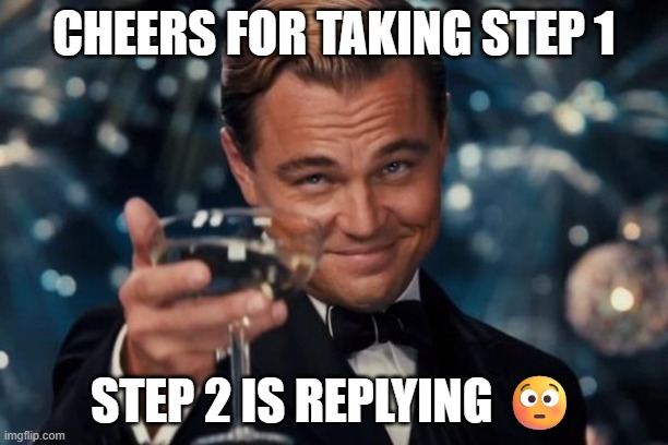 Cheers For Replying | CHEERS FOR TAKING STEP 1; STEP 2 IS REPLYING 😳 | image tagged in memes,leonardo dicaprio cheers | made w/ Imgflip meme maker