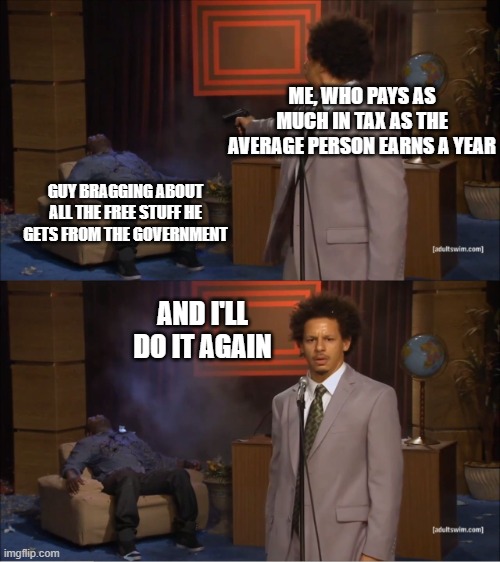 No Regrets | ME, WHO PAYS AS MUCH IN TAX AS THE AVERAGE PERSON EARNS A YEAR; GUY BRAGGING ABOUT ALL THE FREE STUFF HE GETS FROM THE GOVERNMENT; AND I'LL DO IT AGAIN | image tagged in memes,who killed hannibal | made w/ Imgflip meme maker