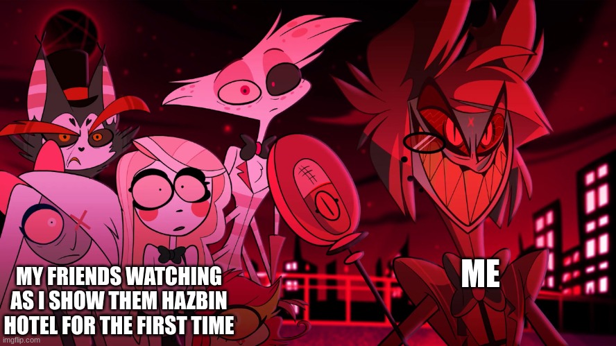 Alastor Hazbin Hotel | MY FRIENDS WATCHING AS I SHOW THEM HAZBIN HOTEL FOR THE FIRST TIME; ME | image tagged in alastor hazbin hotel | made w/ Imgflip meme maker