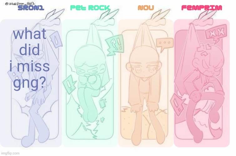 SRON1, Pet Rock, NoU and FemPrim's shared temp!!! | what did i miss gng? | image tagged in sron1 pet rock nou and femprim's shared temp | made w/ Imgflip meme maker