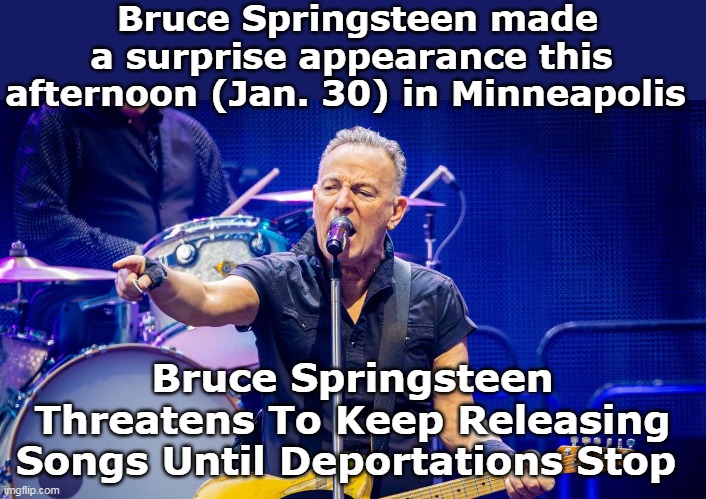 ♫ BORN in SO  MAL I A ♫ | Bruce Springsteen made a surprise appearance this afternoon (Jan. 30) in Minneapolis; Bruce Springsteen Threatens To Keep Releasing Songs Until Deportations Stop | image tagged in springsteen minneapolis meme | made w/ Imgflip meme maker