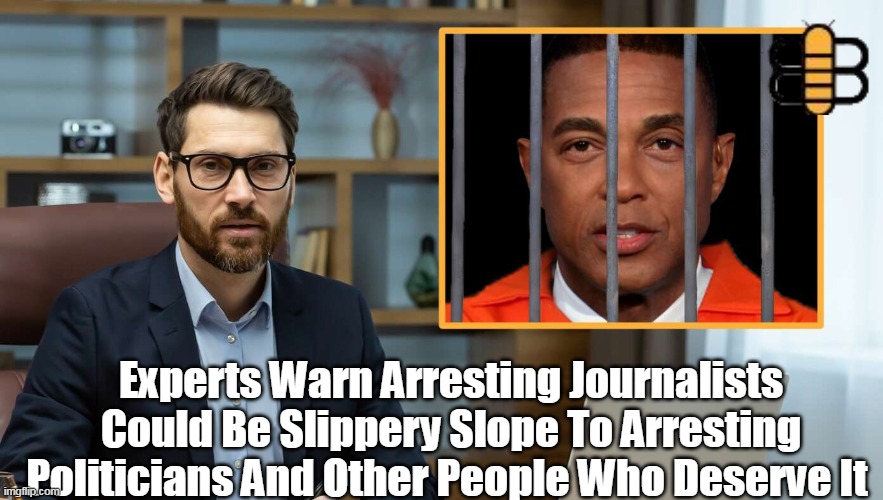 Experts Warn Arresting Journalists Could Be Slippery Slope To Arresting Politicians And Other People Who Deserve It | made w/ Imgflip meme maker