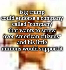 the lowrax | istg trump could endorse a company called "company that wants to screw over American citizens"
and his little minions would support it | image tagged in the lowrax | made w/ Imgflip meme maker