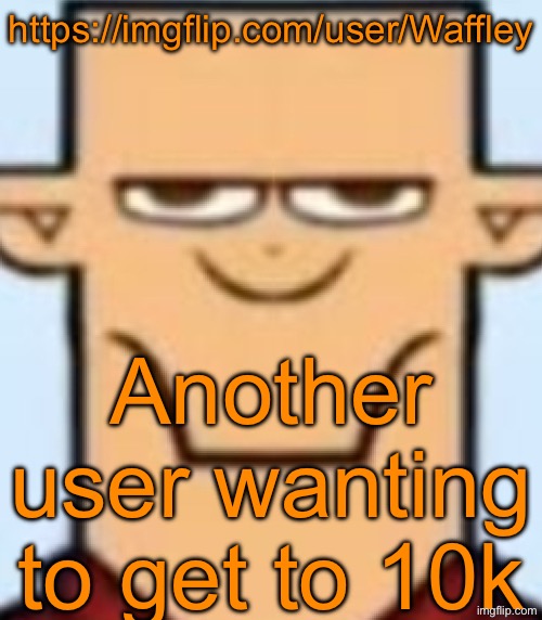 Sped Tyler | https://imgflip.com/user/Waffley; Another user wanting to get to 10k | image tagged in sped tyler | made w/ Imgflip meme maker