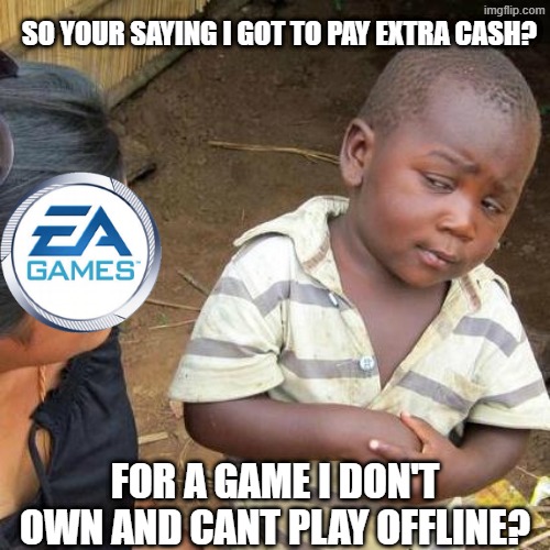 EA sucks | SO YOUR SAYING I GOT TO PAY EXTRA CASH? FOR A GAME I DON'T OWN AND CANT PLAY OFFLINE? | image tagged in memes,third world skeptical kid,ea,gaming,video games | made w/ Imgflip meme maker