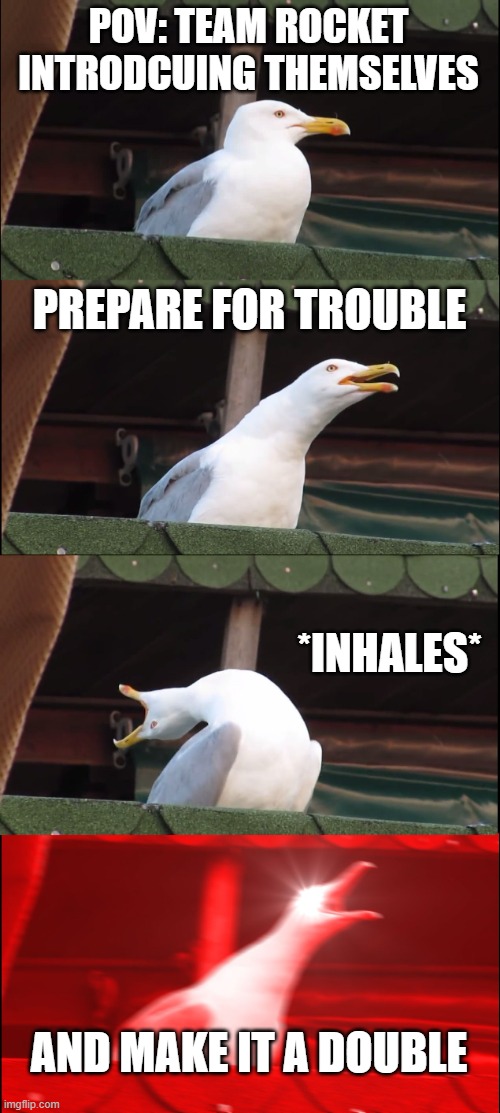Team Rocket | POV: TEAM ROCKET INTRODCUING THEMSELVES; PREPARE FOR TROUBLE; *INHALES*; AND MAKE IT A DOUBLE | image tagged in memes,inhaling seagull,team rocket,pokemon | made w/ Imgflip meme maker