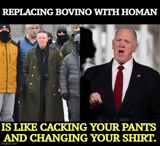 REPLACING BOVINO WITH HOMAN; IS LIKE CACKING YOUR PANTS 
AND CHANGING YOUR SHIRT. | image tagged in ice,border patrol,greg bovino,tom homan,idiots | made w/ Imgflip meme maker