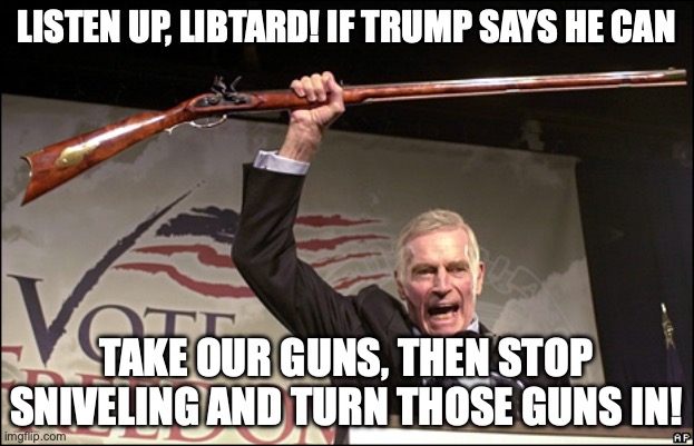 Trump's Make America Gunless Again | LISTEN UP, LIBTARD! IF TRUMP SAYS HE CAN; TAKE OUR GUNS, THEN STOP SNIVELING AND TURN THOSE GUNS IN! | image tagged in charleton heston nra,2nd amendment,second amendment,donald trump,maga | made w/ Imgflip meme maker