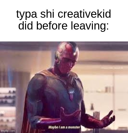s | typa shi creativekid did before leaving: | image tagged in maybe i'm a monster | made w/ Imgflip meme maker