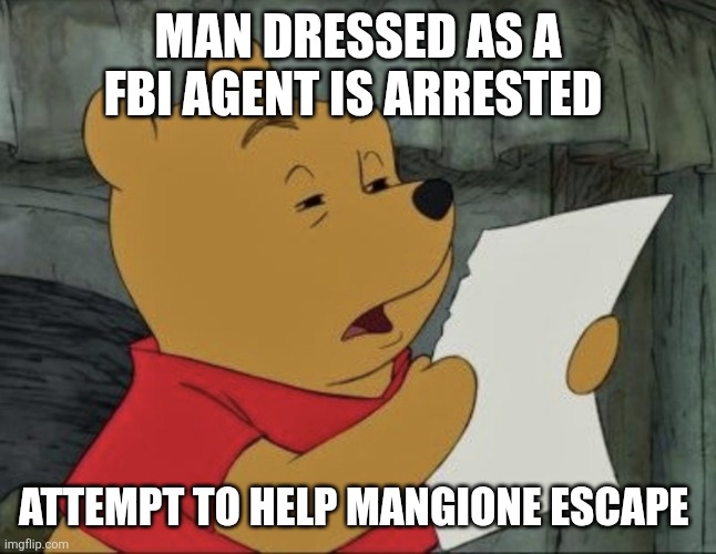 Pooh squinting at paper | MAN DRESSED AS A FBI AGENT IS ARRESTED; ATTEMPT TO HELP MANGIONE ESCAPE | image tagged in pooh squinting at paper | made w/ Imgflip meme maker