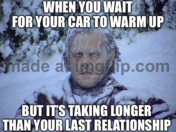 WHEN YOU WAIT FOR YOUR CAR TO WARM UP; BUT IT’S TAKING LONGER THAN YOUR LAST RELATIONSHIP | WHEN YOU WAIT FOR YOUR CAR TO WARM UP; BUT IT’S TAKING LONGER THAN YOUR LAST RELATIONSHIP | image tagged in memes,jack nicholson the shining snow,cars,winter,jack torrance axe shining,relationships | made w/ Imgflip meme maker