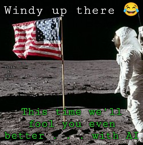 Return to the Moon..... With AI, THIS TIME. | Windy up there 😂; Thoth al  Khem; This time we'll fool you even better . . . with AI | image tagged in moon hoax,moonfall,i watched it never believed it,moon landing hoax,return to the moon lol | made w/ Imgflip meme maker