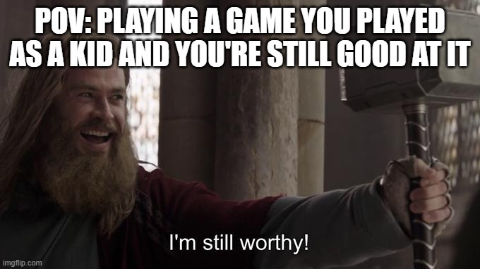 muscle memory kicks in | POV: PLAYING A GAME YOU PLAYED AS A KID AND YOU'RE STILL GOOD AT IT | image tagged in i am still worthy,games,video games | made w/ Imgflip meme maker