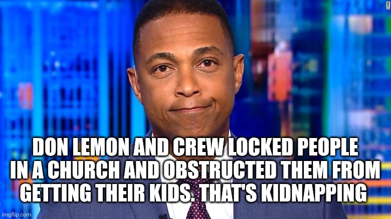 Don Lemon | DON LEMON AND CREW LOCKED PEOPLE IN A CHURCH AND OBSTRUCTED THEM FROM GETTING THEIR KIDS. THAT'S KIDNAPPING | image tagged in don lemon,funny memes | made w/ Imgflip meme maker