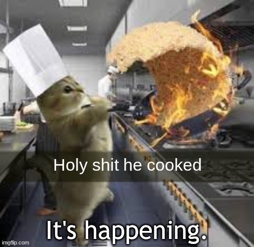 Holy shit he cooked | It's happening. | image tagged in holy shit he cooked | made w/ Imgflip meme maker