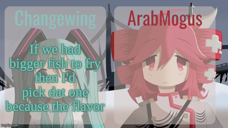 Changewing and ArabMogus shared temp | If we had bigger fish to fry
then I'd pick dat one
because the flavor | image tagged in changewing and arabmogus shared temp | made w/ Imgflip meme maker