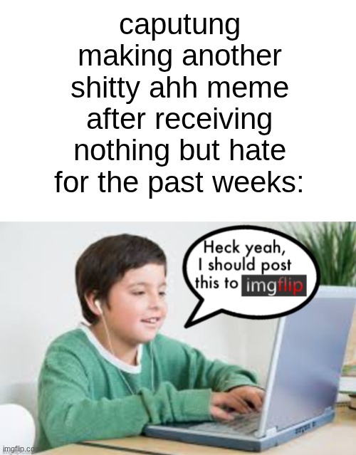 jus pack it up. youve received a total of 2 upvotes in your time here | caputung making another shitty ahh meme after receiving nothing but hate for the past weeks: | image tagged in underageposting on imgflip 1 5 inspired by the_vigilante s post | made w/ Imgflip meme maker