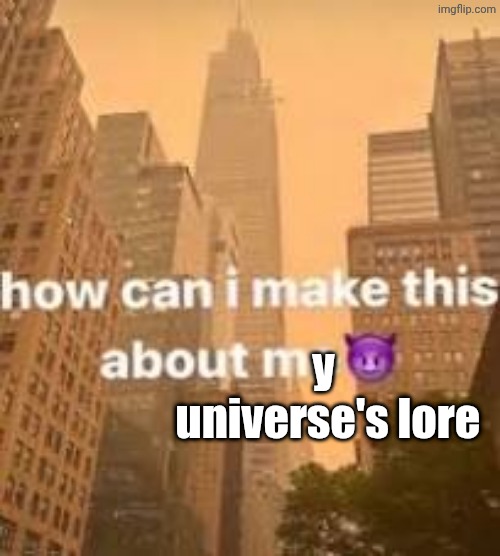 How can I make this about me? | y
 universe's lore | image tagged in how can i make this about me | made w/ Imgflip meme maker