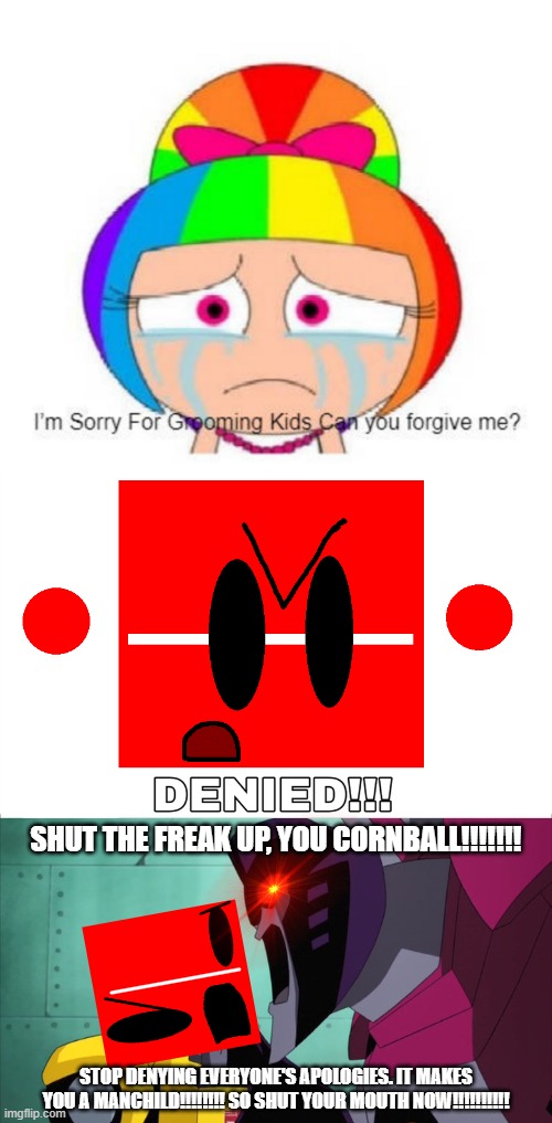 Starscream angrily yells at a hot-headed red-colored BFDI cube. | SHUT THE FREAK UP, YOU CORNBALL!!!!!!! STOP DENYING EVERYONE'S APOLOGIES. IT MAKES YOU A MANCHILD!!!!!!!! SO SHUT YOUR MOUTH NOW!!!!!!!!!! | image tagged in destroy this fill-in meme,deviantart,starscream,transformers,bfdi,why are you reading the tags | made w/ Imgflip meme maker