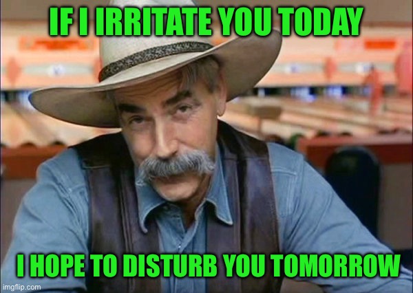Sam Elliott special kind of stupid | IF I IRRITATE YOU TODAY; I HOPE TO DISTURB YOU TOMORROW | image tagged in sam elliott special kind of stupid | made w/ Imgflip meme maker