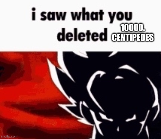 i saw what you deleted | 10000.
CENTIPEDES | image tagged in i saw what you deleted | made w/ Imgflip meme maker