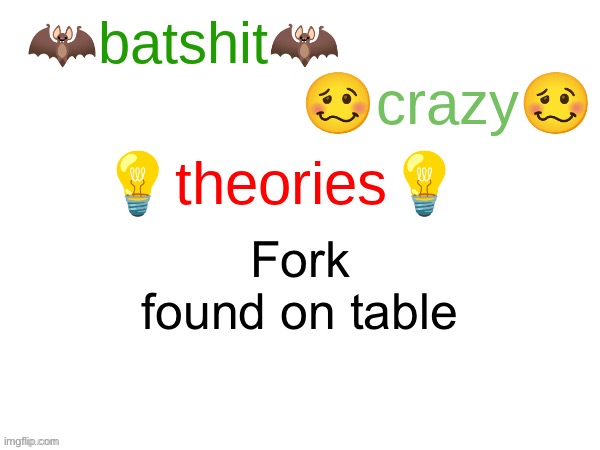 batshit crazy theories | Fork found on table | image tagged in batshit crazy theories | made w/ Imgflip meme maker