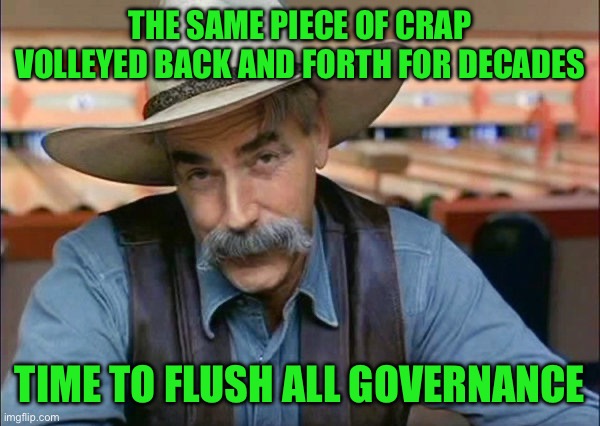 Sam Elliott special kind of stupid | THE SAME PIECE OF CRAP VOLLEYED BACK AND FORTH FOR DECADES; TIME TO FLUSH ALL GOVERNANCE | image tagged in sam elliott special kind of stupid | made w/ Imgflip meme maker
