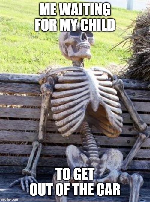 I have been waiting for my kid to get out of my car | ME WAITING FOR MY CHILD; TO GET OUT OF THE CAR | image tagged in memes,waiting skeleton,funny | made w/ Imgflip meme maker