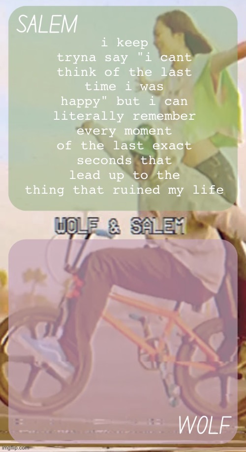 wolf n salem - foxed and moons #3 | i keep tryna say "i cant think of the last time i was happy" but i can literally remember every moment of the last exact seconds that lead up to the thing that ruined my life | image tagged in wolf n salem - foxed and moons 3 | made w/ Imgflip meme maker